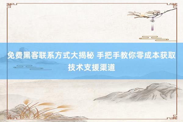 免费黑客联系方式大揭秘 手把手教你零成本获取技术支援渠道