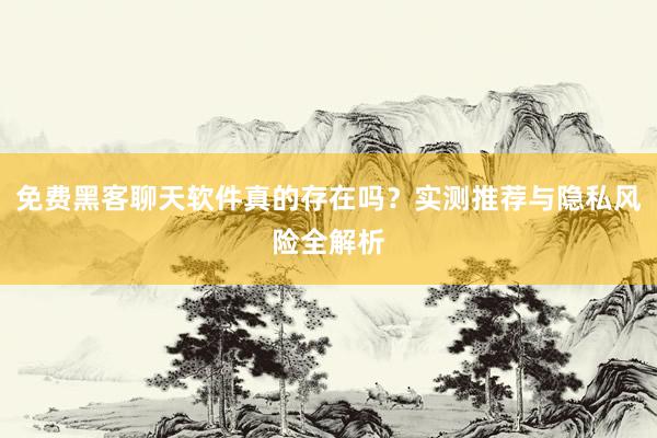 免费黑客聊天软件真的存在吗？实测推荐与隐私风险全解析