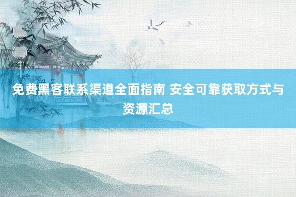 免费黑客联系渠道全面指南 安全可靠获取方式与资源汇总