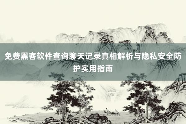 免费黑客软件查询聊天记录真相解析与隐私安全防护实用指南