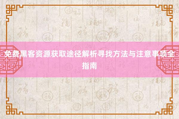 免费黑客资源获取途径解析寻找方法与注意事项全指南
