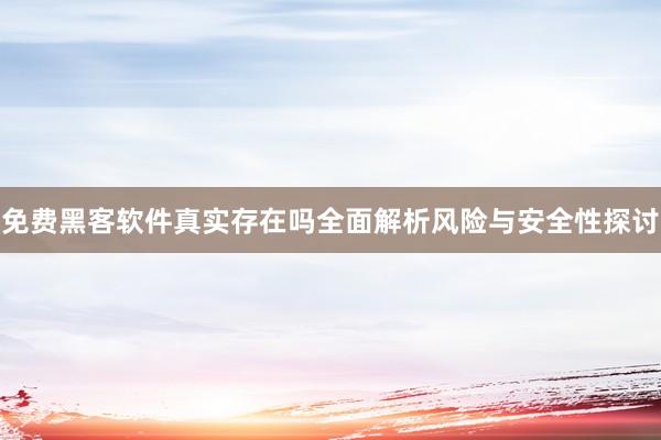 免费黑客软件真实存在吗全面解析风险与安全性探讨