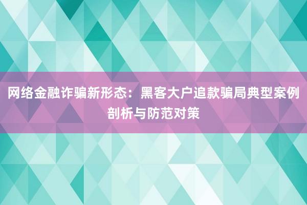 网络金融诈骗新形态：黑客大户追款骗局典型案例剖析与防范对策