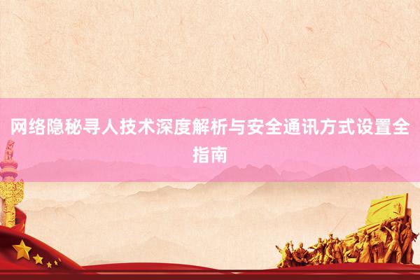网络隐秘寻人技术深度解析与安全通讯方式设置全指南