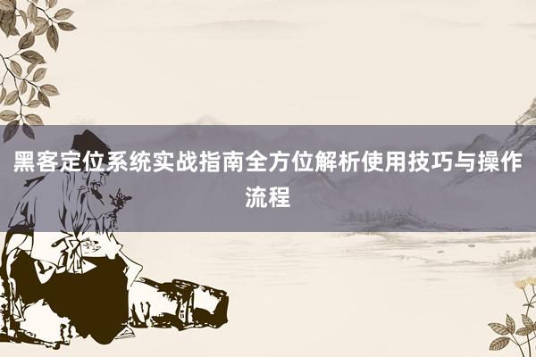 黑客定位系统实战指南全方位解析使用技巧与操作流程