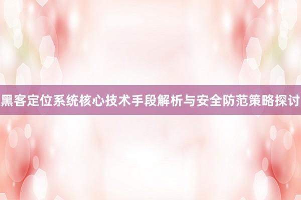 黑客定位系统核心技术手段解析与安全防范策略探讨