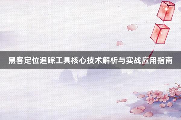 黑客定位追踪工具核心技术解析与实战应用指南