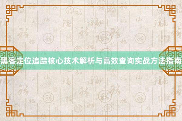 黑客定位追踪核心技术解析与高效查询实战方法指南
