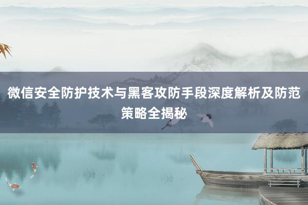 微信安全防护技术与黑客攻防手段深度解析及防范策略全揭秘