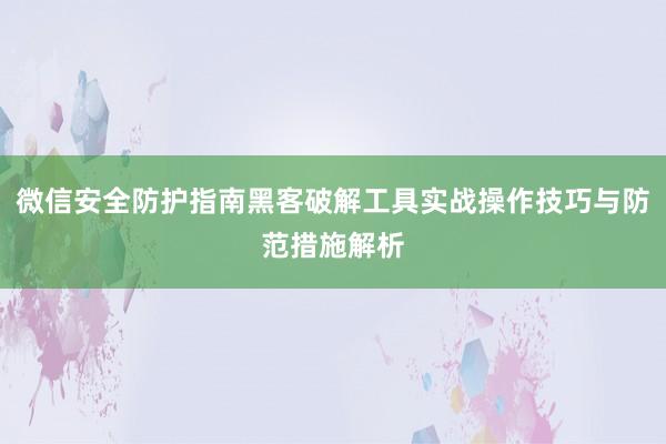 微信安全防护指南黑客破解工具实战操作技巧与防范措施解析