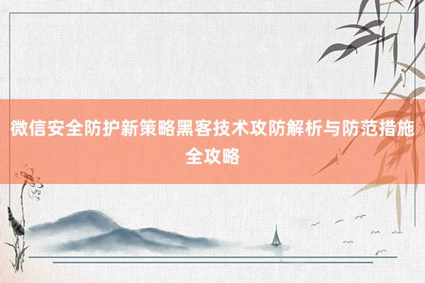 微信安全防护新策略黑客技术攻防解析与防范措施全攻略