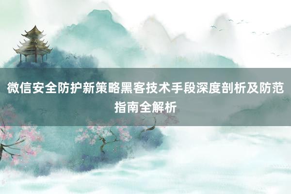 微信安全防护新策略黑客技术手段深度剖析及防范指南全解析
