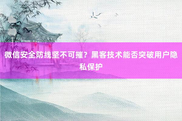 微信安全防线坚不可摧？黑客技术能否突破用户隐私保护