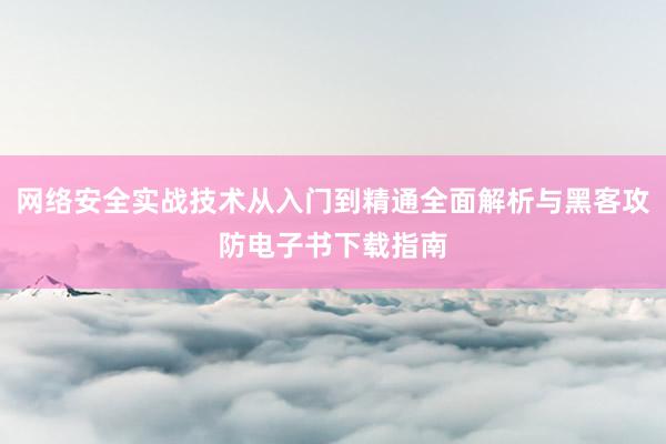 网络安全实战技术从入门到精通全面解析与黑客攻防电子书下载指南