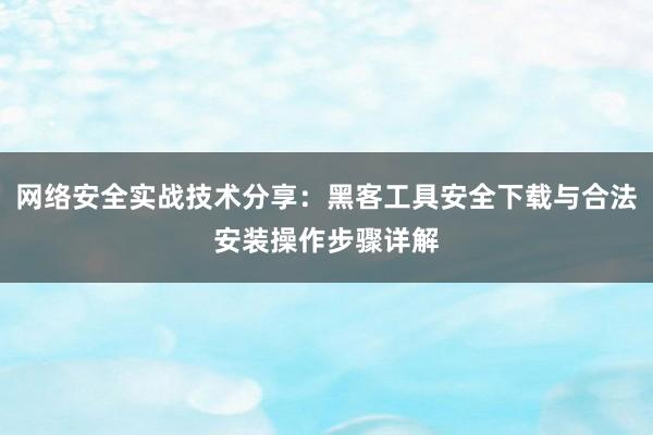网络安全实战技术分享：黑客工具安全下载与合法安装操作步骤详解