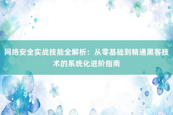 网络安全实战技能全解析：从零基础到精通黑客技术的系统化进阶指南