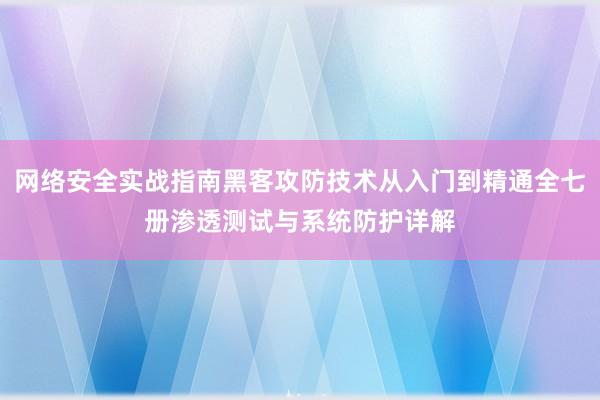 网络安全实战指南黑客攻防技术从入门到精通全七册渗透测试与系统防护详解