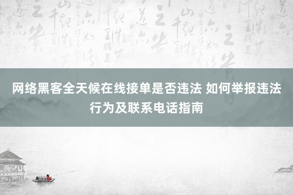 网络黑客全天候在线接单是否违法 如何举报违法行为及联系电话指南