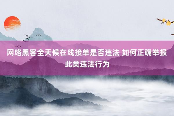 网络黑客全天候在线接单是否违法 如何正确举报此类违法行为