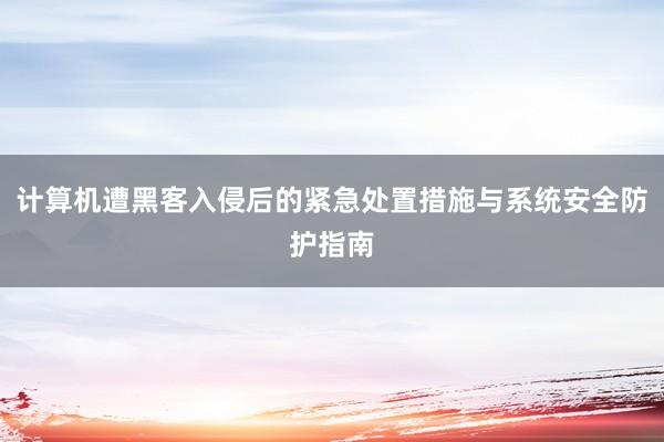 计算机遭黑客入侵后的紧急处置措施与系统安全防护指南
