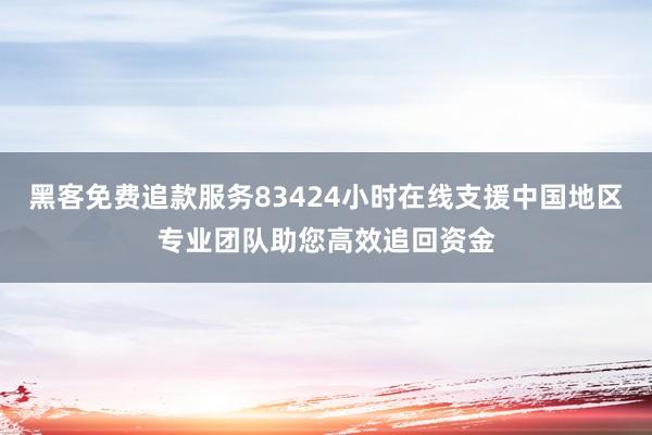 黑客免费追款服务83424小时在线支援中国地区专业团队助您高效追回资金