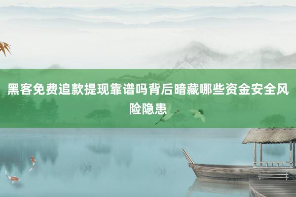 黑客免费追款提现靠谱吗背后暗藏哪些资金安全风险隐患