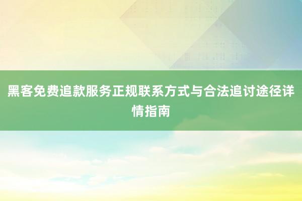 黑客免费追款服务正规联系方式与合法追讨途径详情指南