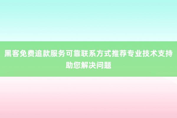 黑客免费追款服务可靠联系方式推荐专业技术支持助您解决问题