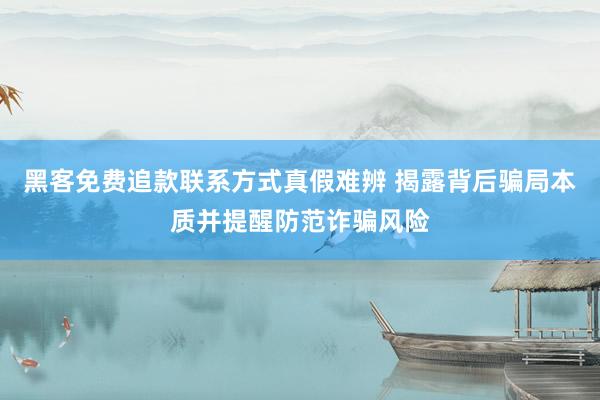 黑客免费追款联系方式真假难辨 揭露背后骗局本质并提醒防范诈骗风险