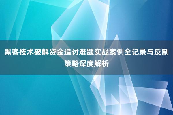 黑客技术破解资金追讨难题实战案例全记录与反制策略深度解析