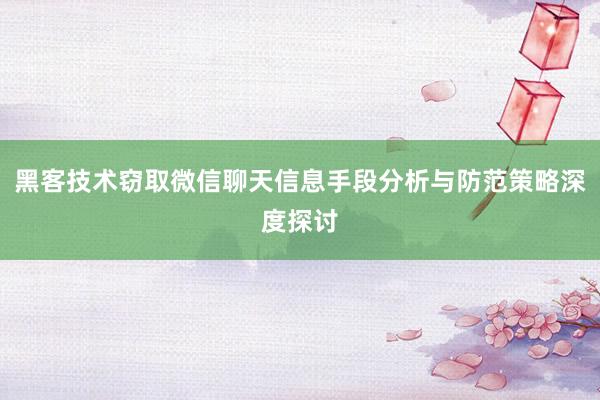 黑客技术窃取微信聊天信息手段分析与防范策略深度探讨