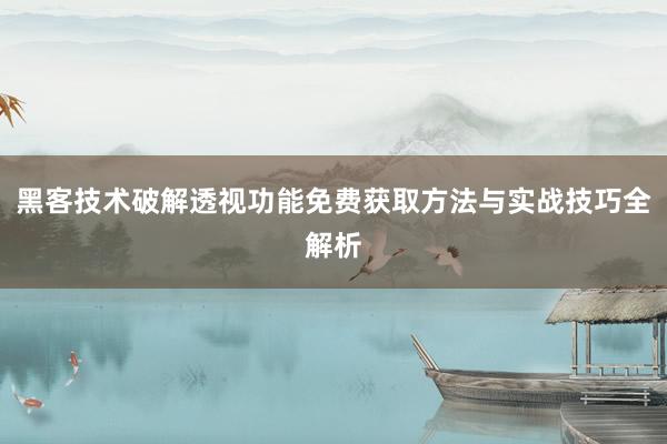 黑客技术破解透视功能免费获取方法与实战技巧全解析