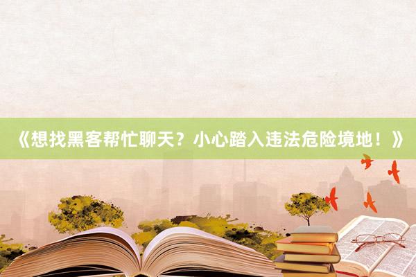 《想找黑客帮忙聊天？小心踏入违法危险境地！》