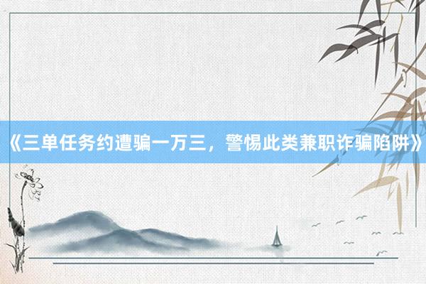 《三单任务约遭骗一万三，警惕此类兼职诈骗陷阱》